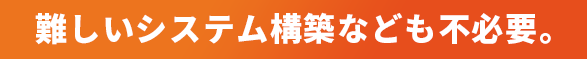 難しいシステム構築なども不必要